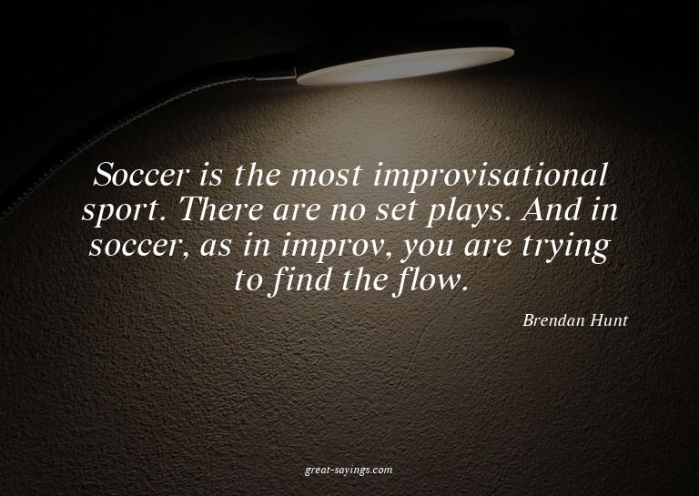 Soccer is the most improvisational sport. There are no