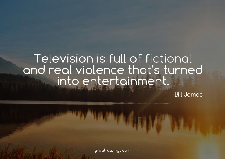 Television is full of fictional and real violence that'