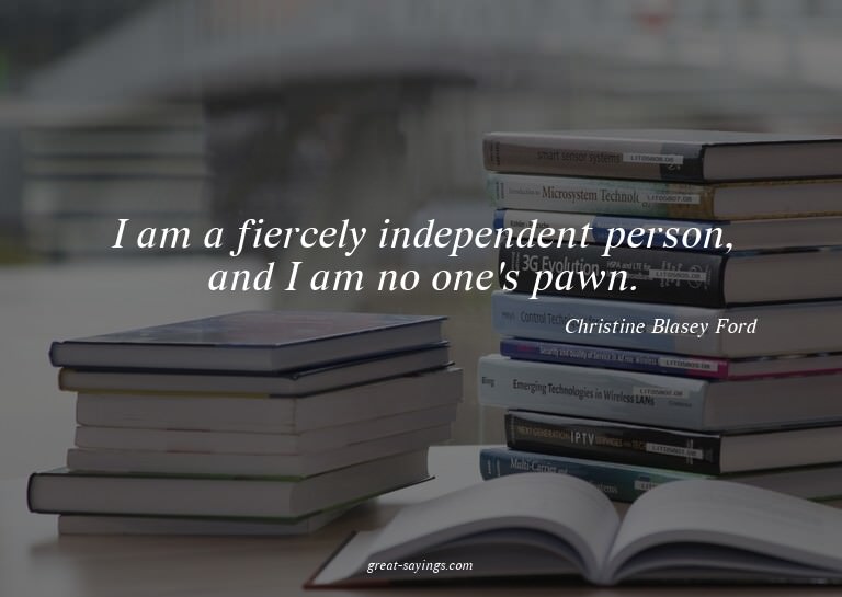 I am a fiercely independent person, and I am no one's p
