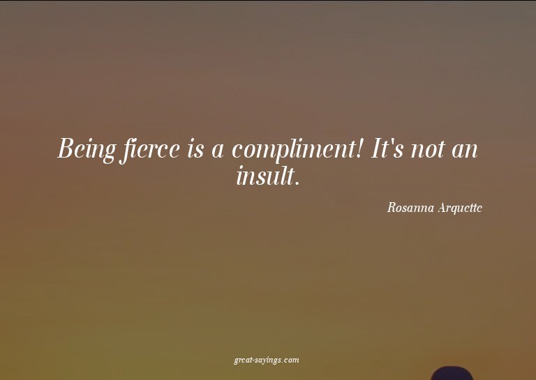Being fierce is a compliment! It's not an insult.

