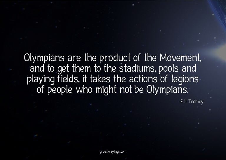Olympians are the product of the Movement, and to get t