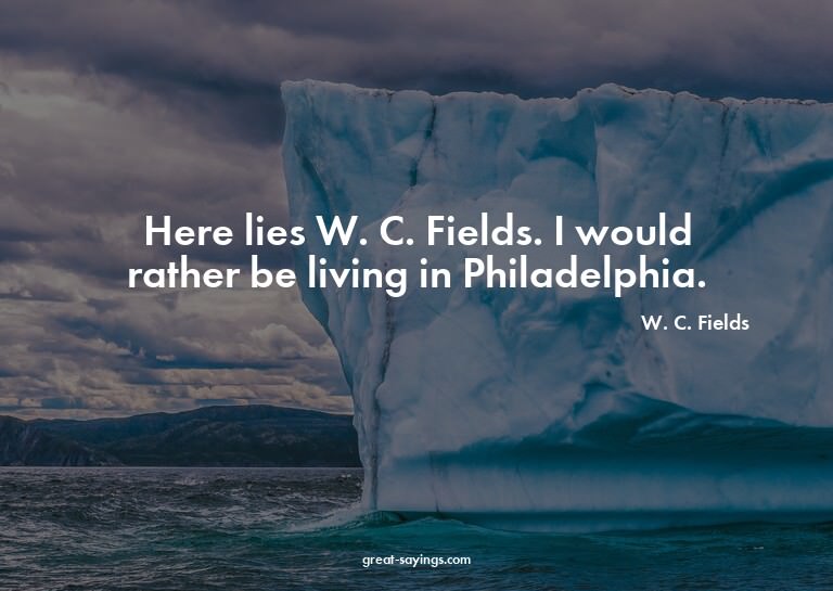 Here lies W. C. Fields. I would rather be living in Phi