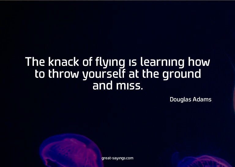 The knack of flying is learning how to throw yourself a