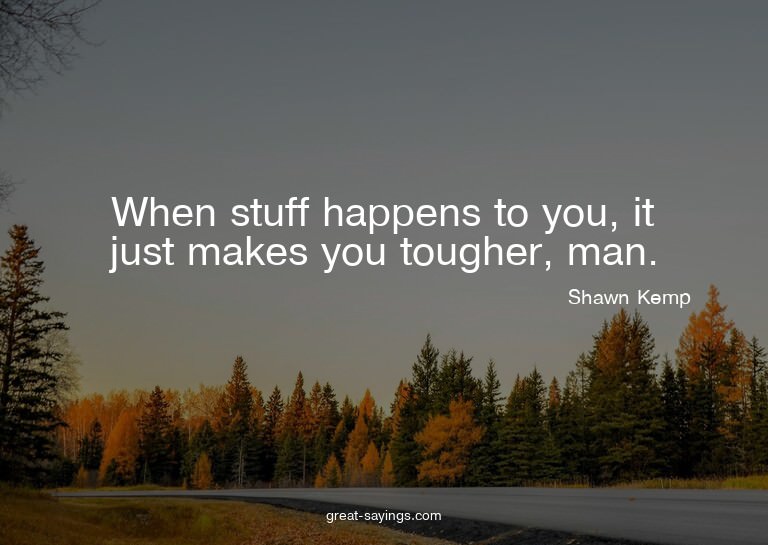 When stuff happens to you, it just makes you tougher, m