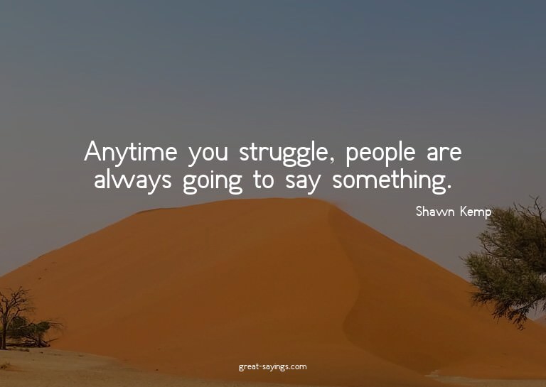 Anytime you struggle, people are always going to say so