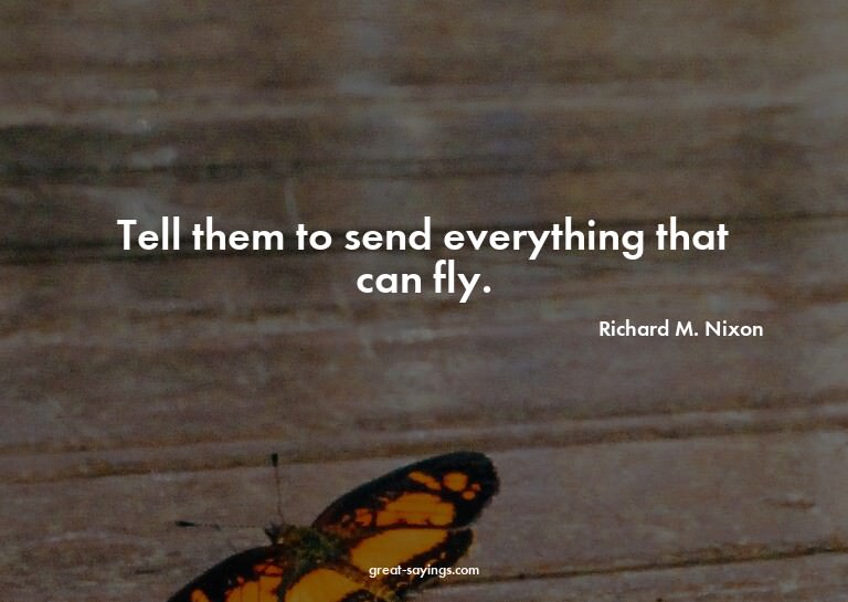 Tell them to send everything that can fly.

