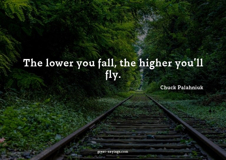 The lower you fall, the higher you'll fly.

