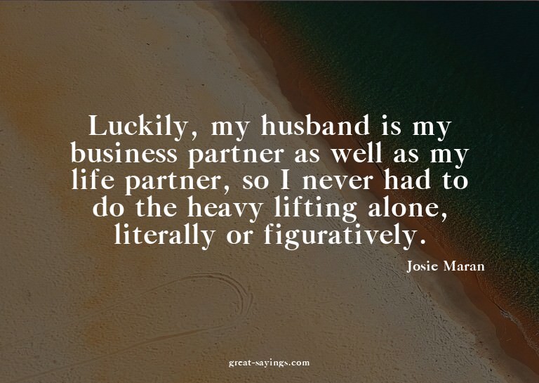 Luckily, my husband is my business partner as well as m