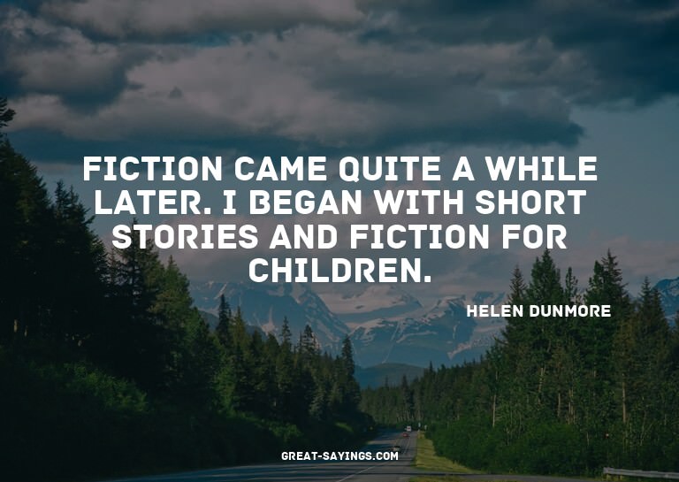 Fiction came quite a while later. I began with short st