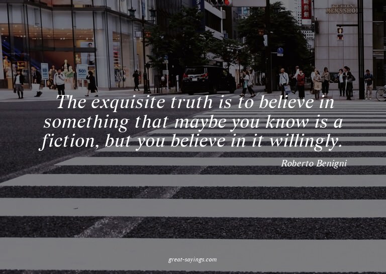 The exquisite truth is to believe in something that may