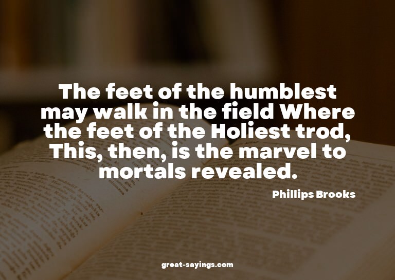 The feet of the humblest may walk in the field Where th