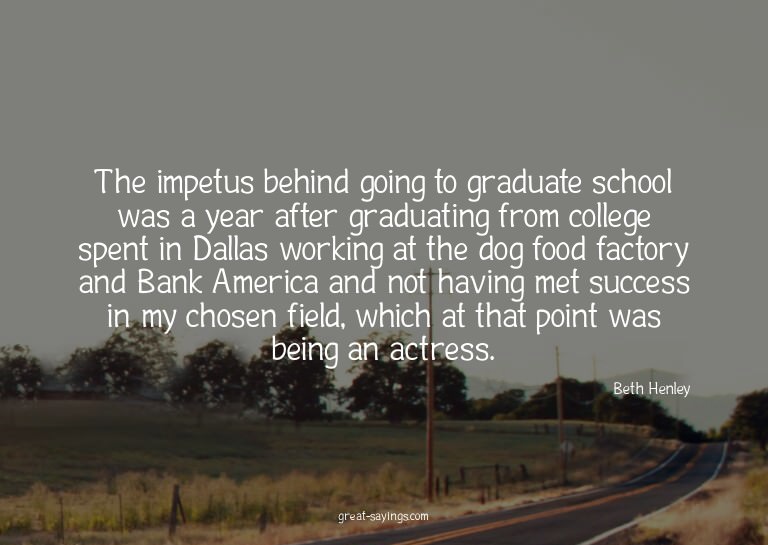 The impetus behind going to graduate school was a year