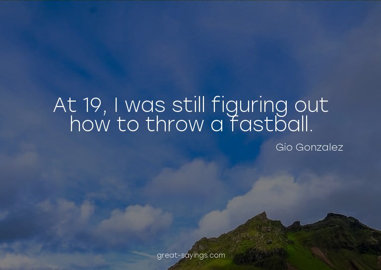 At 19, I was still figuring out how to throw a fastball