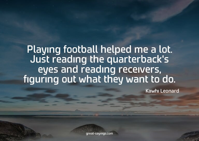 Playing football helped me a lot. Just reading the quar