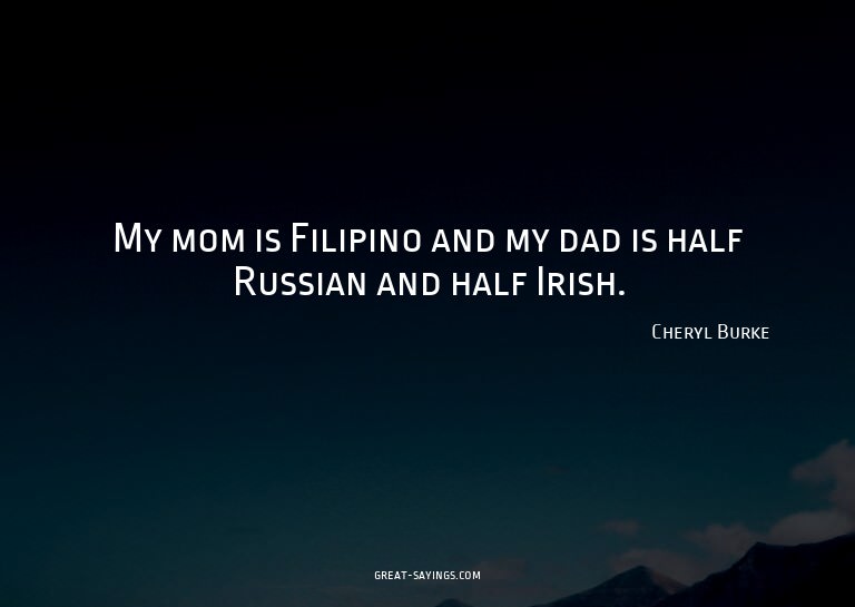 My mom is Filipino and my dad is half Russian and half
