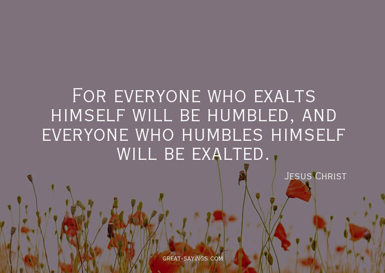 For everyone who exalts himself will be humbled, and ev