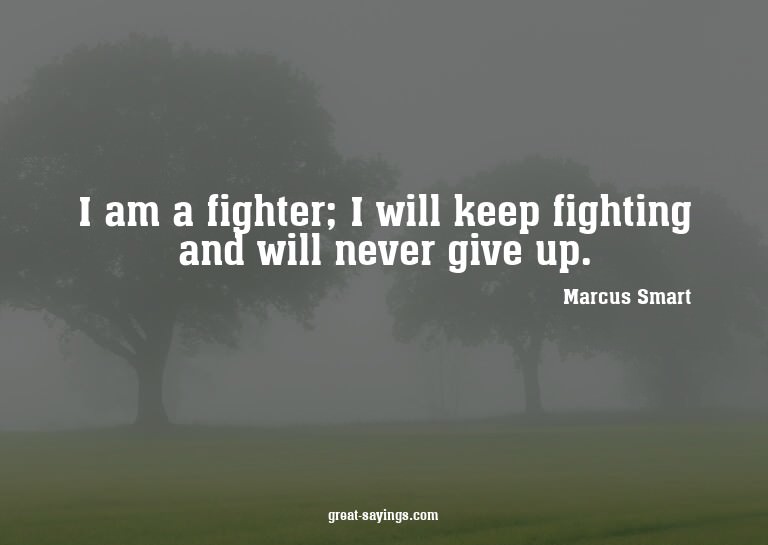 I am a fighter; I will keep fighting and will never giv