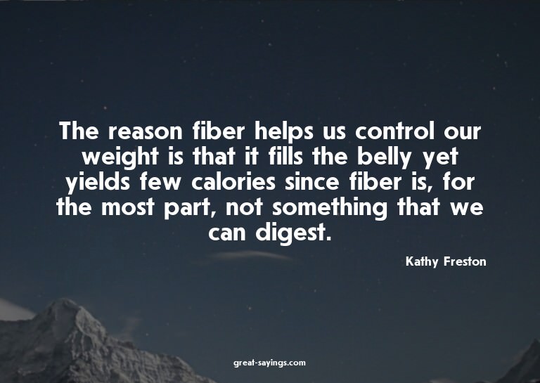 The reason fiber helps us control our weight is that it