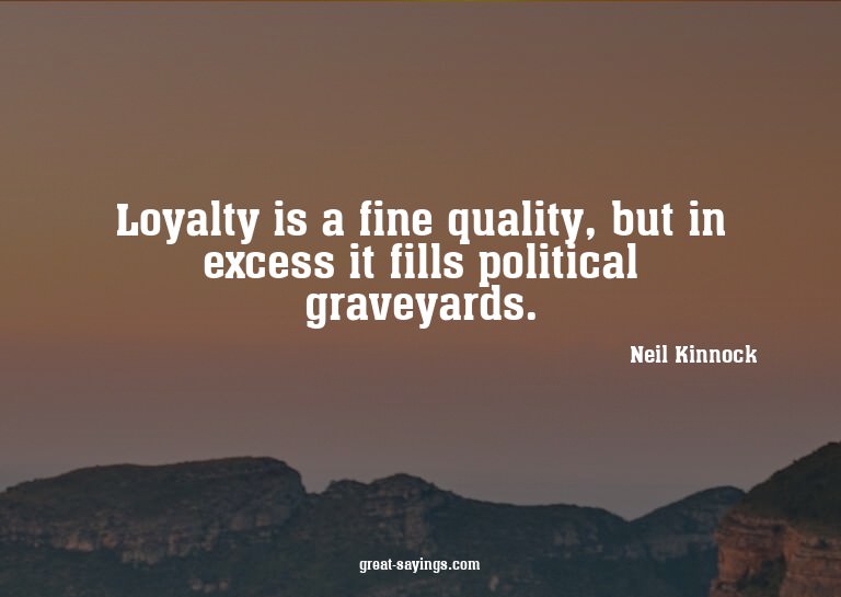 Loyalty is a fine quality, but in excess it fills polit