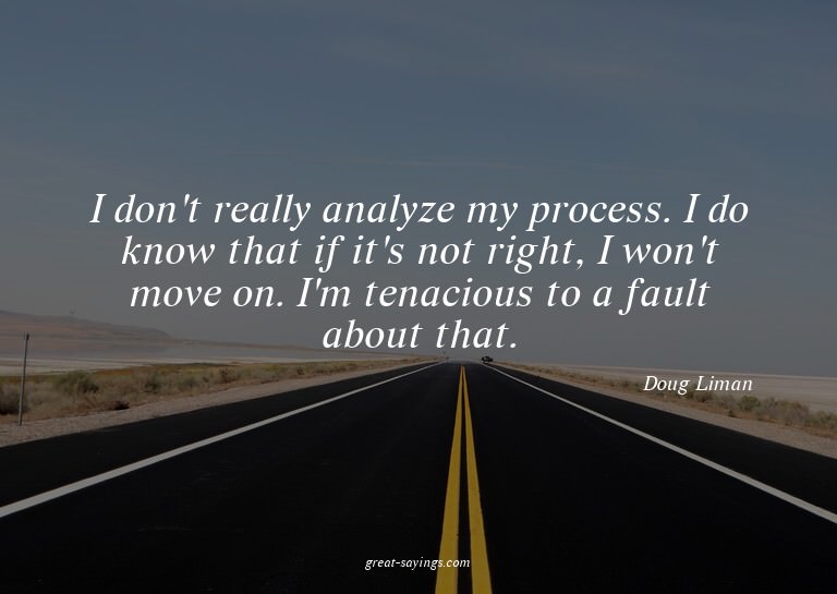 I don't really analyze my process. I do know that if it