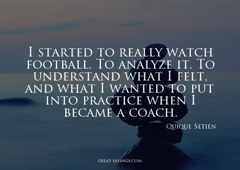 I started to really watch football. To analyze it. To u