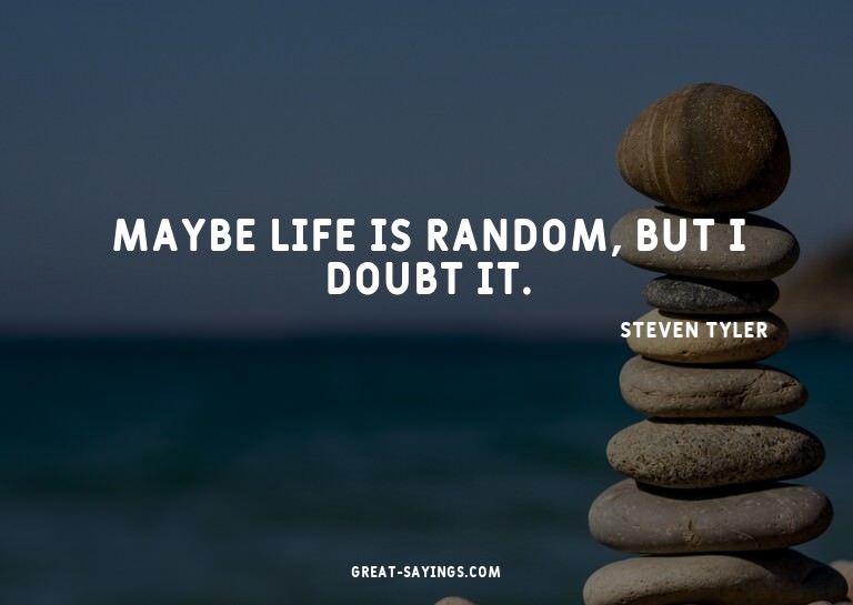 Maybe life is random, but I doubt it.

