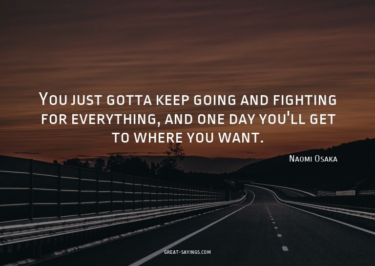 You just gotta keep going and fighting for everything,