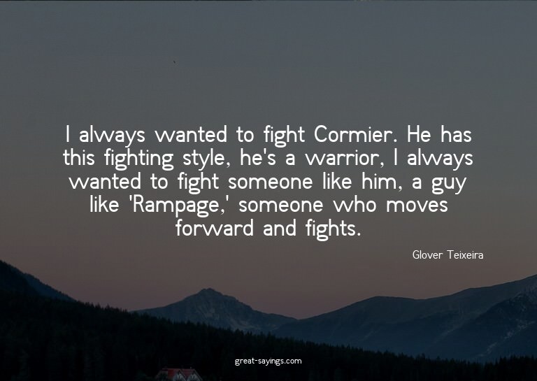I always wanted to fight Cormier. He has this fighting