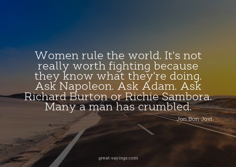 Women rule the world. It's not really worth fighting be