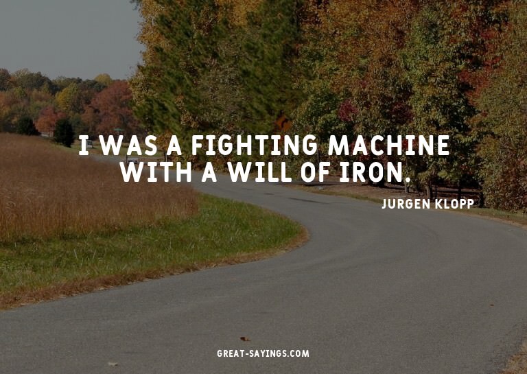 I was a fighting machine with a will of iron.

