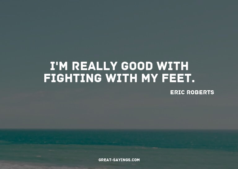 I'm really good with fighting with my feet.


