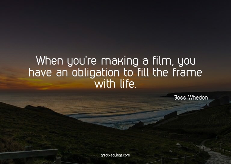 When you're making a film, you have an obligation to fi