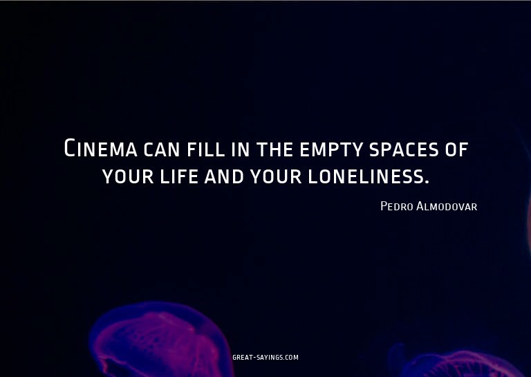 Cinema can fill in the empty spaces of your life and yo