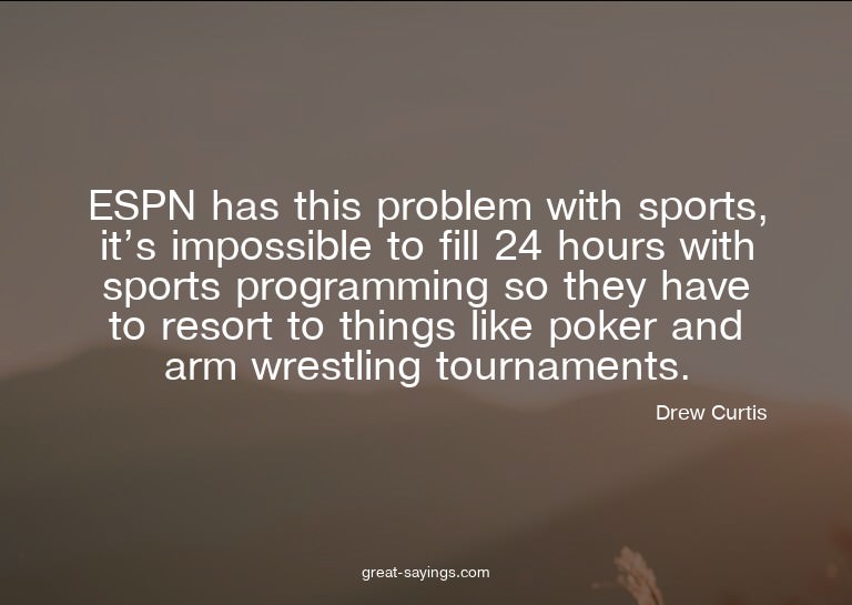 ESPN has this problem with sports, it's impossible to f