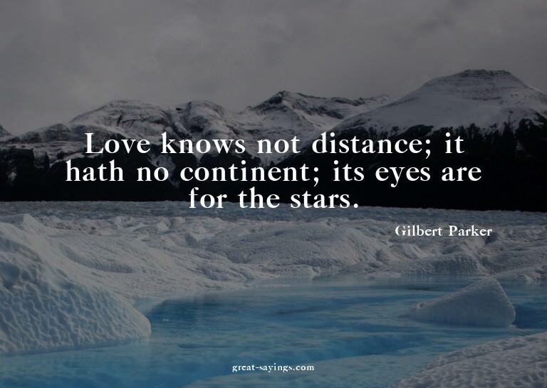 Love knows not distance; it hath no continent; its eyes