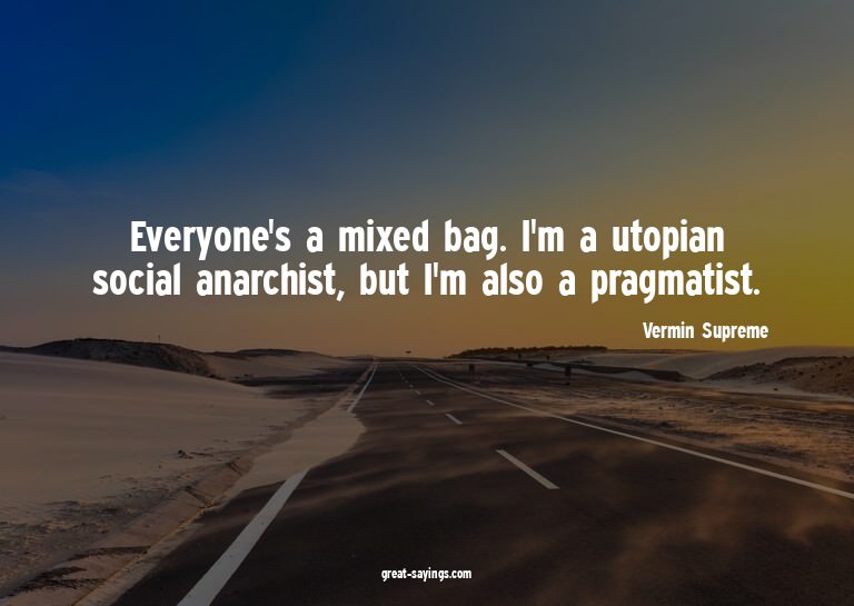 Everyone's a mixed bag. I'm a utopian social anarchist,