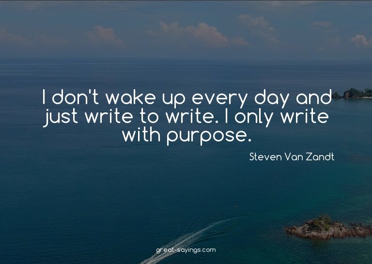 I don't wake up every day and just write to write. I on
