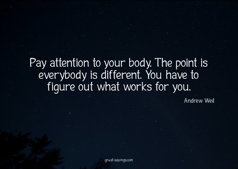Pay attention to your body. The point is everybody is d