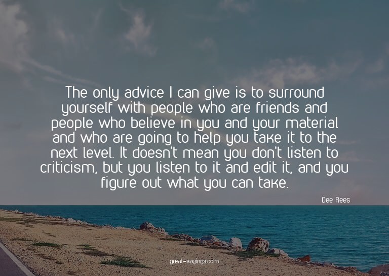 The only advice I can give is to surround yourself with
