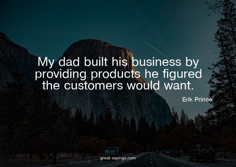 My dad built his business by providing products he figu