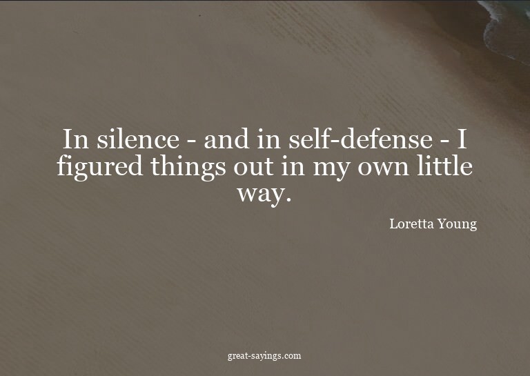 In silence - and in self-defense - I figured things out