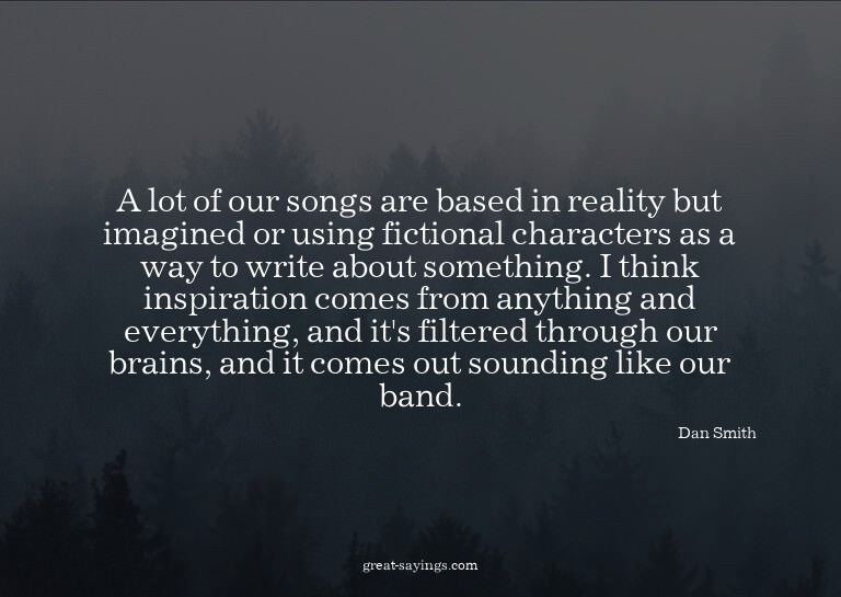 A lot of our songs are based in reality but imagined or