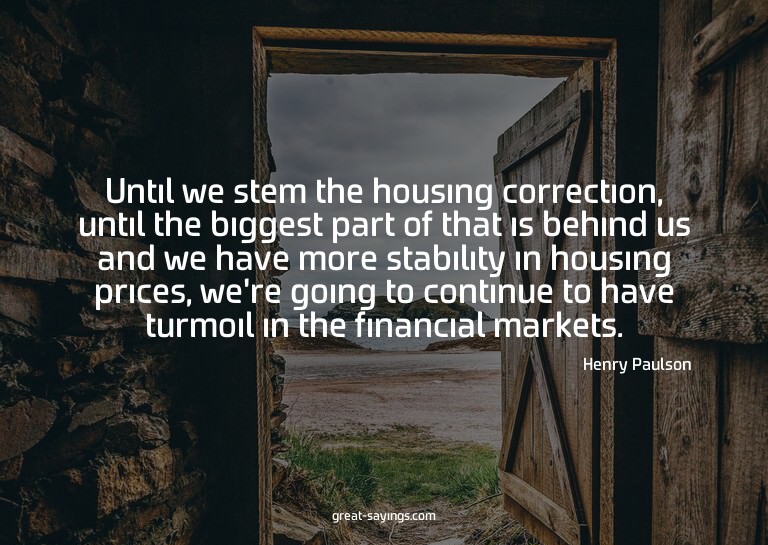 Until we stem the housing correction, until the biggest