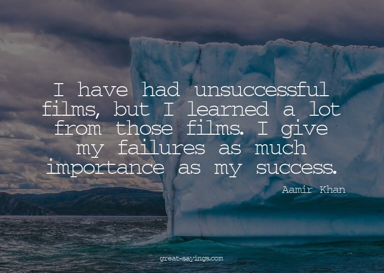 I have had unsuccessful films, but I learned a lot from