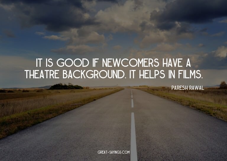 It is good if newcomers have a theatre background. It h