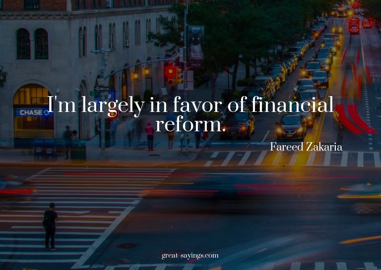 I'm largely in favor of financial reform.

