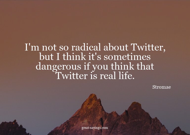 I'm not so radical about Twitter, but I think it's some