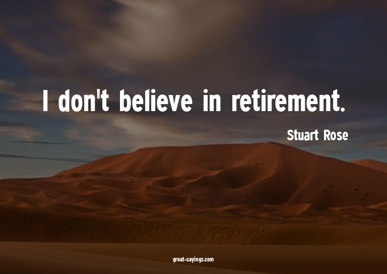 I don't believe in retirement.

