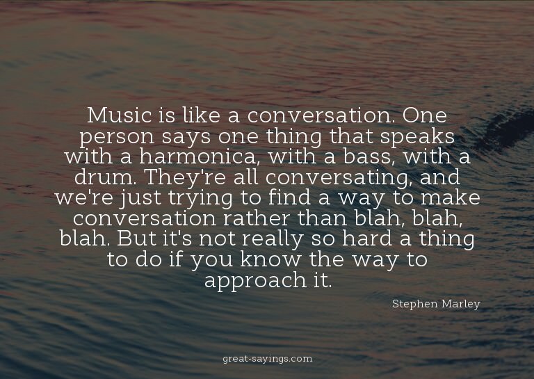 Music is like a conversation. One person says one thing