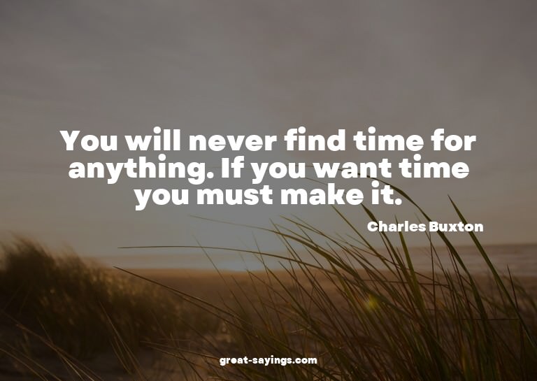 You will never find time for anything. If you want time